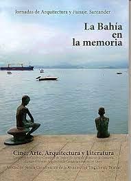 BAHÍA EN LA MEMORIA, LA. CINE, ARTE, ARQUITECTURA Y LITERATURA "JORNADAS DE ARQUITECTURA Y PAISAJE. SANTANDER"