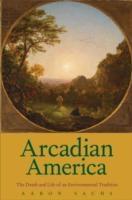 ARCADIAN AMERICA : THE DEATH AND LIFE OF AN ENVIRONMENTAL TRADITION