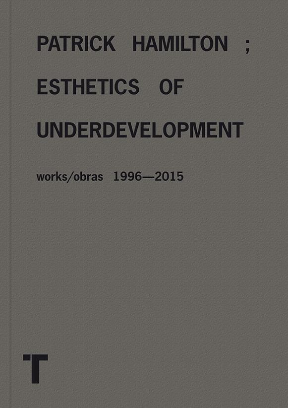 HAMILTON; ESTHETICS OF UNDERVELOPMENT. WORKS/ OBRAS 1996-2015. PATRICK HAMILTON "ESTÉTICA DEL SUBDESARROLLO". 