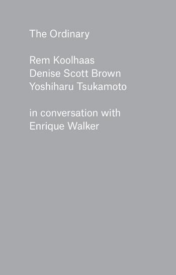 THE ORDINARY. REM KOOLHAAS, DENISE SCOTT BROWN, YOSHIHARU TSUKAMOTO IN CONVERSATIOON WITH ENRIQUE WALKER. 