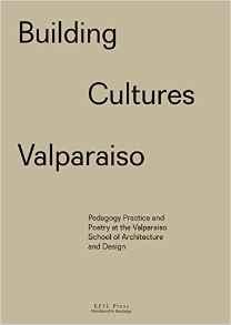 BUILDING CULTURES VALPARAISO. PEDAGOGY, PRACTICE AND POETRY AT THE VALPARAISO SCHOOL OF ARCHITECTURE AND