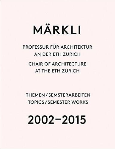 MARKLI: CHAIR OF ARCHITECTURE AT THE ETH ZURICH 2002-2015