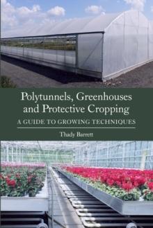 POLYTUNNELS, GREENHOUSES AND PROTECTIVE CROPPING. A GUIDE TO GROWING TECHNIQUES. 