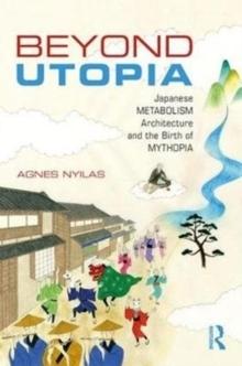 BEYOND UTOPIA : JAPANESE METABOLISM ARCHITECTURE AND THE BIRTH OF MYTHOPIA. 