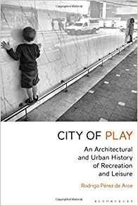 CITY OF PLAY. AN ARCHITECTURAL AND URBAN HISTORY OF RECREATION AND LEISURE. 