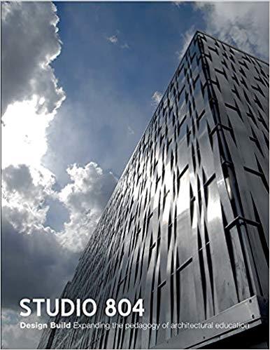 STUDIO 804: DESIGN BUILD. EXPANDING THE PEDAGOGY OF ARCHITECTURAL EDUCATION. 