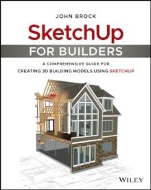 SKETCHUP FOR BUILDERS: : A COMPREHENSIVE GUIDE FOR CREATING 3D BUILDING MODELS USING SKETCHUP