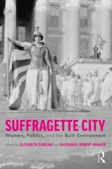SUFFRAGETTE CITY : WOMEN, POLITICS, AND THE BUILT ENVIRONMENT