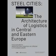 STEEL CITIES : THE ARCHITECTURE OF LOGISTICS IN CENTRAL AND EASTERN EUROPE