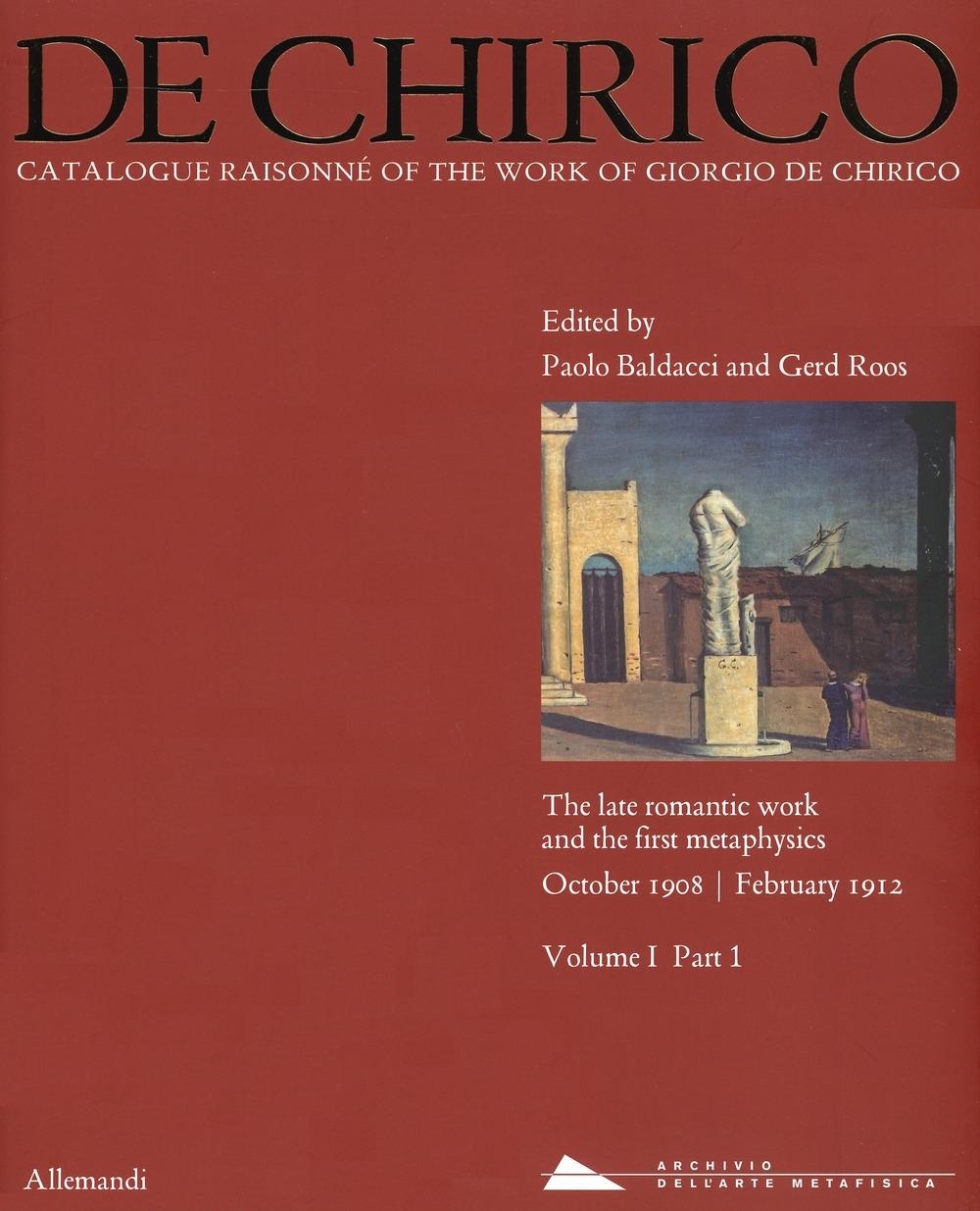 DE CHIRICO. CATALOGUE RAISONNÈ OF THE WORK OF GIORGIO DE CHIRICO " THE LATE ROMANTIC WORK AND THE FIRST MATAPHYSICS. OCTOBER 1908 - FEBRUARY 1912. VOL. I. TOMO 1"