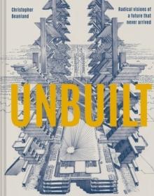 UNBUILT : RADICAL VISIONS OF A FUTURE THAT NEVER ARRIVED. 