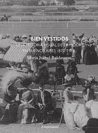 BIEN VESTIDOS. UNA HISTORIA VISUAL DE LA MODA EN BUENOS AIRES 1870-1914