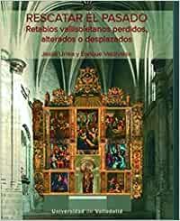 RESCATAR EL PASADO. RETABLOS VALLISOLETANOS PERDIDOS, ALTERADOS O DESPLAZADOS