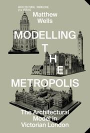 MODELLING THE METROPOLIS "THE ARCHITECTURAL MODEL IN VICTORIAN LONDON"