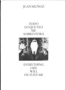 MUÑOZ: JUAN MUÑOZ: TODO LO QUE VEO ME SOBREVIRIRA " / JUAN MUÑOZ: EVERYTHING I SEE WILL OUTLIVE ME"