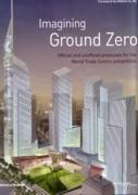 IMAGINING GROUND ZERO. OFFICIAL AND UNOFFICIAL PROPOSALS FOR THE WORLD TRADE CENTRE COMPETION**. 