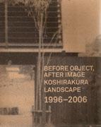 BEFORE OBJECT, AFTER IMAGE. KOSHIRAKURA LANDSCAPE 1996- 2006