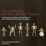 COLLECTION, THE RUIN AND THE THEATRE. ARCHITECTURE, SCULPTURE AND LANDSCAPE IN NEK CHAND'S ROCK GARDEN,. 