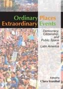 ORDINARY PLACES. EXTRAORDINARY EVENTS. DEMOCRACY CITIZENSHIP AND PUBLIC SPACE IN LATIN AMERICA