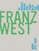 WEST: FRANZ WEST. TO BUILD A HOUSE YOU START WITH RHE ROOF, WORK 1972- 2008