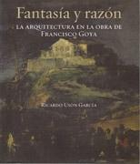 GOYA: FANTASIA Y RAZON. LA ARQUITECTURA EN LA OBRA DE FRANCISCO DE GOYA