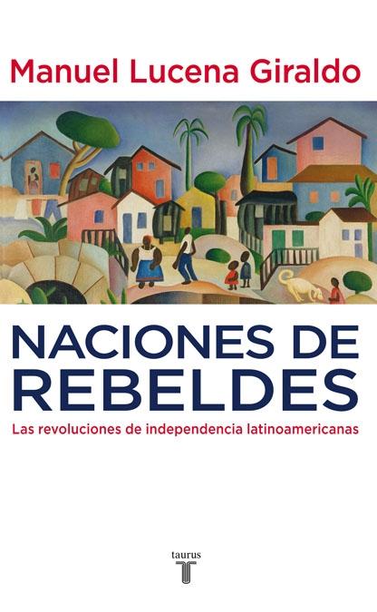 NACIONES DE REBELDES. LAS REVOLUCIONES DE INDEPENDENCIA LATINOAMERICANAS