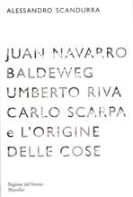JUAN NAVARRO BALDEWEG, UMBERTO RIVA, CARLO SCARPA E L'ORIGINE DELLE COSE. 