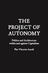 PROJECT OF AUTONOMY, THE. POLITICS AND ARCHITECTURE WITHIN AND AGAINST CAPITALISM.