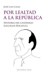 POR LEALTAD A LA REPÚBLICA. HISTORIA DEL CANÓNIGO GALLEGOS ROCAFULL