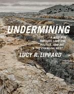 UNDERMINING : A WILD RIDE IN WORDS AND IMAGES THROUGH LAND USE POLITICS AND ART IN THE CHANGING WEST