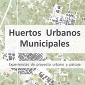 HUERTOS URBANOS MUNICIPALES. EXPERIENCIAS DE PROYECTO URBANO Y PAISAJE "EXPERIENCIAS DE PROYECTO URBANO Y PAISAJE"