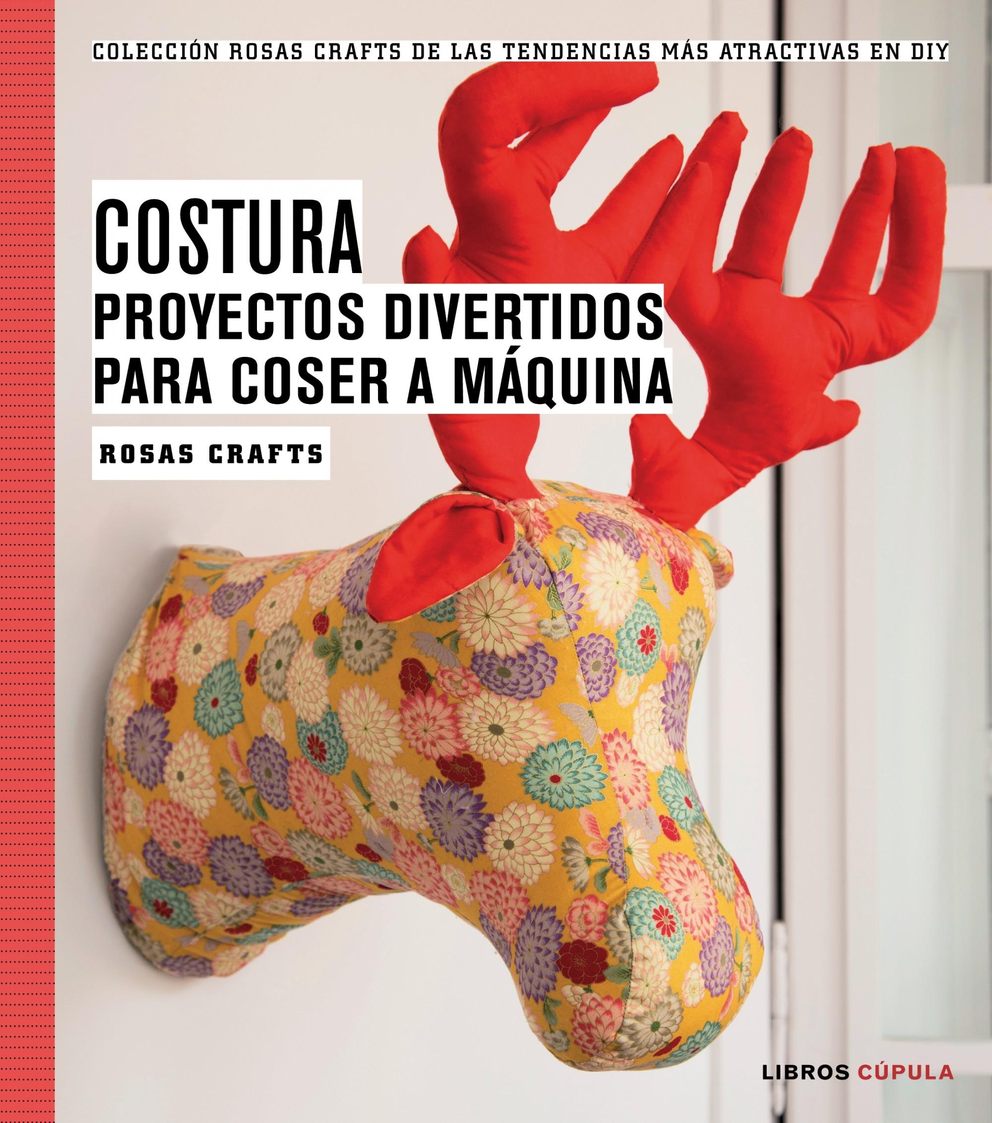 ROSA CRAFT. COSTURA. PROYECTOS DIVERTIDOS PARA COSER A MAQUINA "COLECCIÓN ROSAS CRAFTS DE LAS TENDENCIAS MÁS ATRACTIVAS EN DIY"