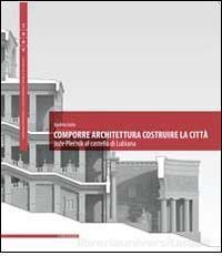 COMPORRE ARCHITETTURA COSTRUIRE LA CITTA. JOZE PLACNIK AL CASTELLO DI LUBIANA. 