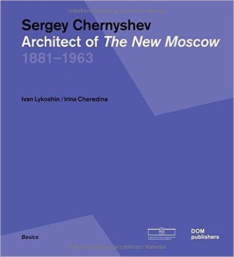CHERNYSHEV: SERGEY CHERNYSHEV. ARCHITECT OF THE NEW MOSCOW 1881-1963. 