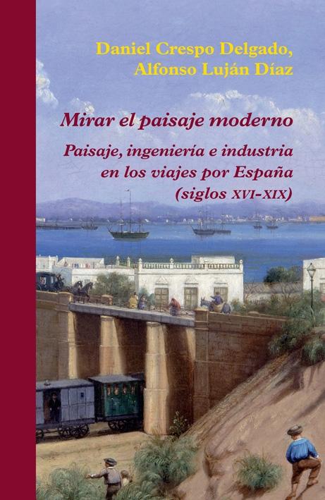 MIRAR EL PAISAJE MODERNO "PAISAJE, INGENIERÍA E INDUSTRIA EN LOS VIAJES POR ESPAÑA (SIGLOS XVI-XIX"