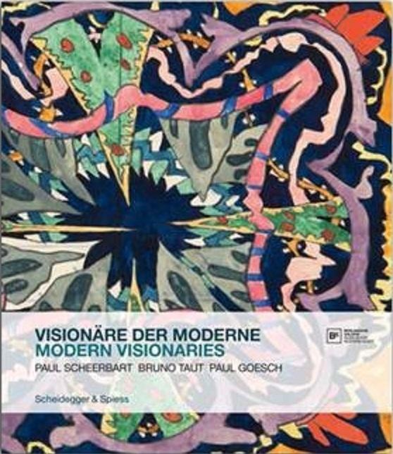 MODER VISIONARIES  / VISIONÄRE DER MODERNE  PAUL SCHHERBART, BRUNO TAUT, PAUL GOESCH. 