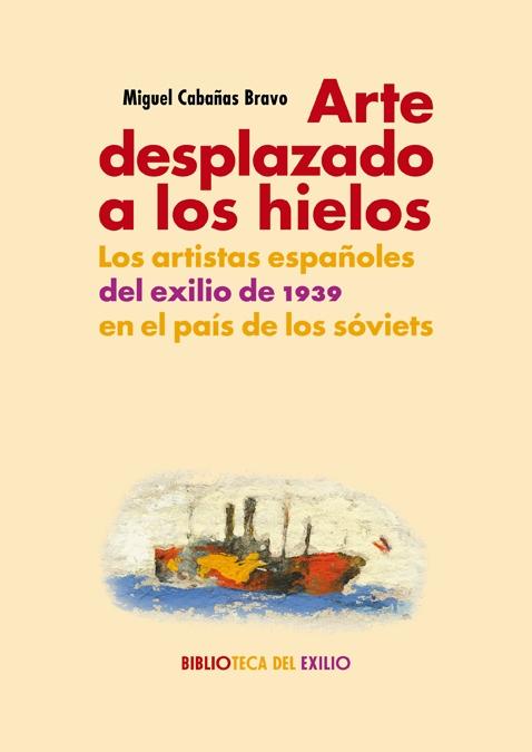 ARTE DESPLAZADO A LOS HIELOS. LOS ARTISTAS ESPAÑOLES DEL EXILIO DE 1939 EN EL PAIS DE LOS SOVIETS