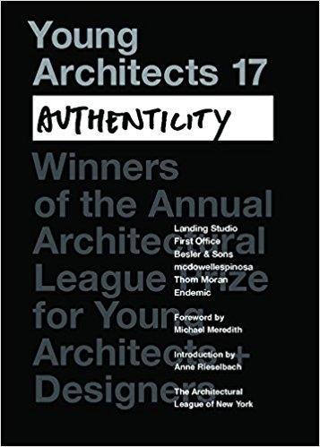 YOUNG ARCHITECTS 17. AUTHENTICITY. WINNERS OF THE 2015 ARCHITECTURAL LEAGUE PRIZE FOR YOUNG ARCHITECTS D