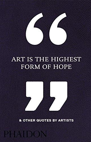 ART IS THE HIGHEST FORM OF HOPE & OTHER QUOTES BY ARTISTS. 