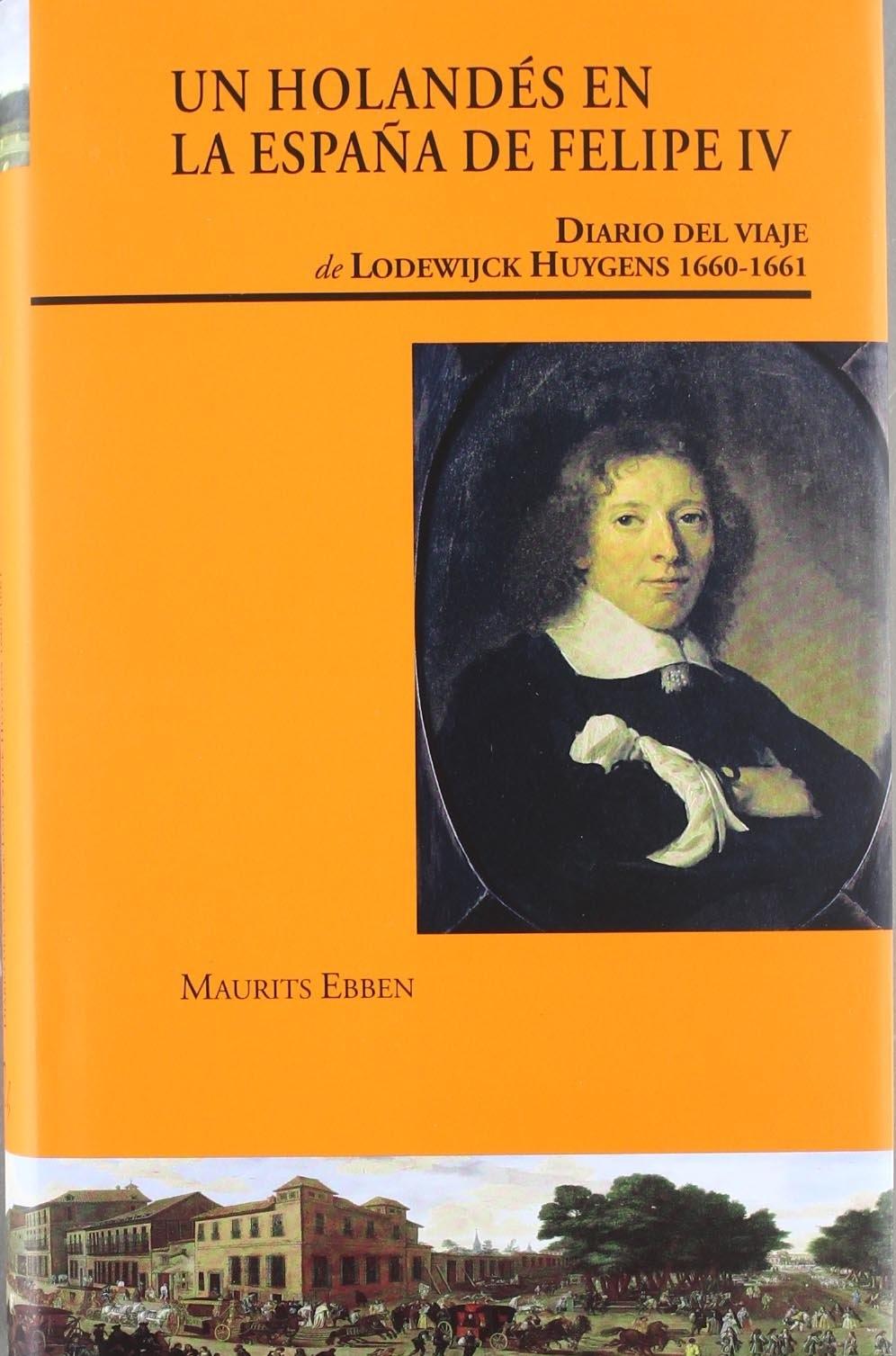 UN HOLANDÉS EN LA ESPAÑA DE FELIPE IV "DIARIO DEL VIAJE DE LODEWIJCK HUYGENS (1660-1661)"