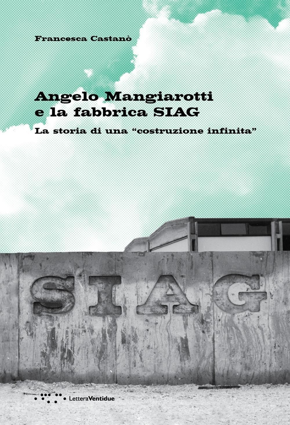 ANGELO MANGIAROTTI E LA FABBRICA SIAG. LA STORIA DI UNA "COSTRUZIONE INFINITA"