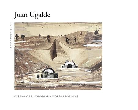 JUAN UGALDE DISPARATES: FOTOGRAFÍA Y OBRAS PÚBLICAS. 