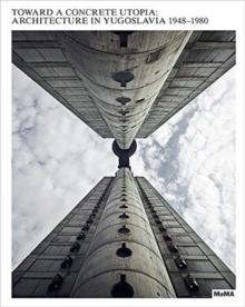 TOWARD A CONCRETE UTOPIA. ARCHITECTURE IN YUGOSLAVIA, 1948- 1980. 