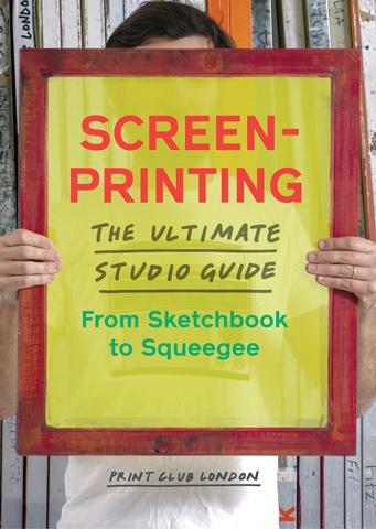 SCREEN- PRINTING. THE ULTIMATE STUDIO GUIDE. FROM SKETCHBOOK TO SQUEEGEE