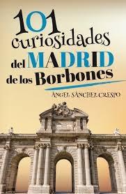 101 CURIOSIDADES DEL MADRID DE LOS BORBONES. 