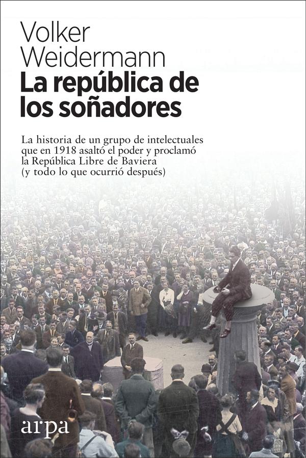 REPÚBLICA DE LOS SOÑADORES "LA HISTORIA DE UN GRUPO DE INTELECTUALES QUE EN 1918 ASALTÓ EL PODER Y P". 