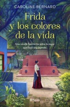 FRIDA Y LOS COLORES DE LA VIDA "UNA NOVELA FASCINANTE SOBRE LA MUJER QUE FORJÓ UNA LEYENDA". 