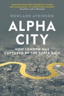 ALPHA CITY : HOW LONDON WAS CAPTURED BY THE SUPER-RICH. 