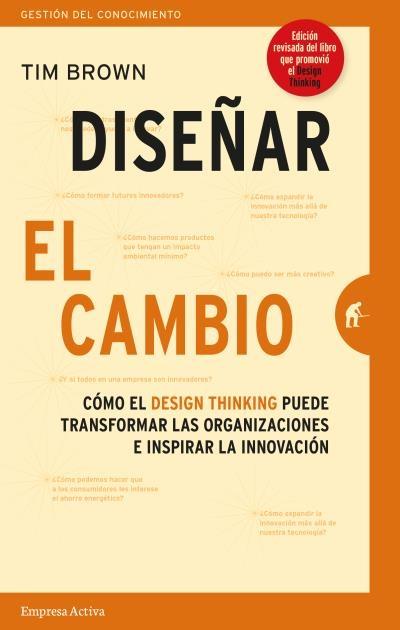 DISEÑAR EL CAMBIO "CÓMO EL DESIGN THINKING TRANSFORMA ORGANIZACIONES E INSPIRA LA INNOVACIÓN". 