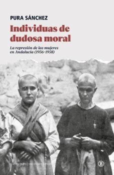 INDIVIDUAS DE DUDOSA MORAL. LA REPRESIÓN DE LAS MUJERES EN ANDALUCÍA (1936-1958). 